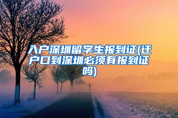 入户深圳留学生报到证(迁户口到深圳必须有报到证吗)