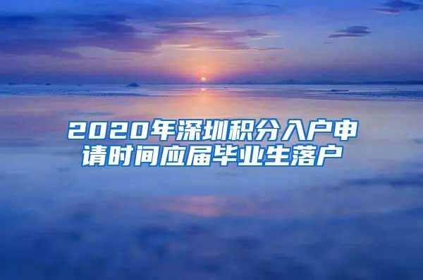 2020年深圳积分入户申请时间应届毕业生落户