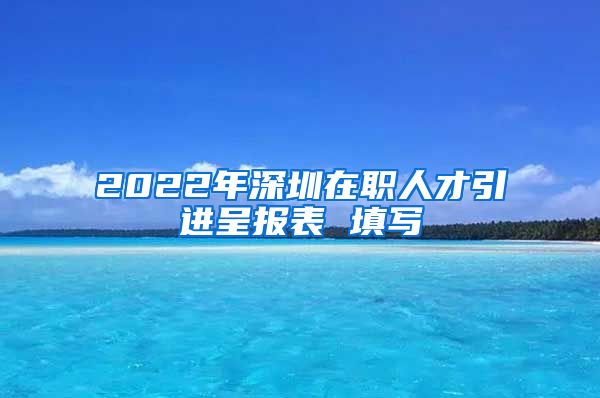 2022年深圳在职人才引进呈报表 填写