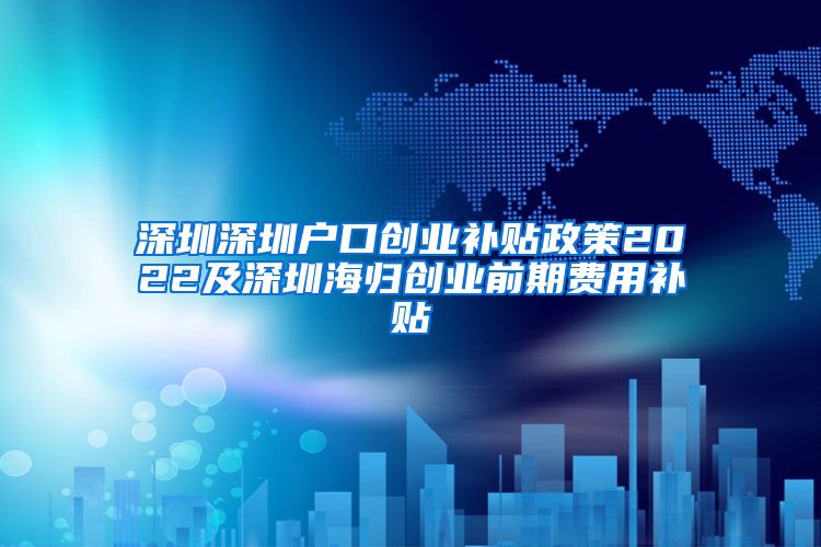 深圳深圳户口创业补贴政策2022及深圳海归创业前期费用补贴