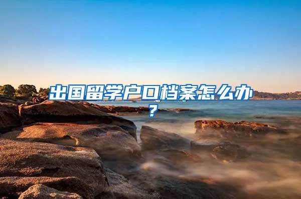 出国留学户口档案怎么办？