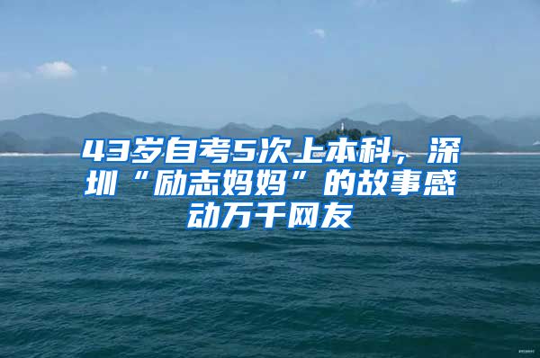 43岁自考5次上本科，深圳“励志妈妈”的故事感动万千网友