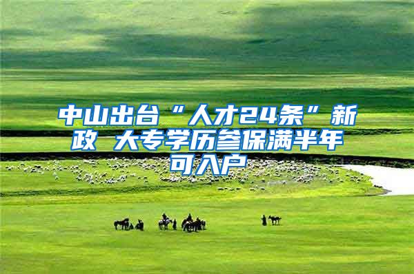 中山出台“人才24条”新政 大专学历参保满半年可入户