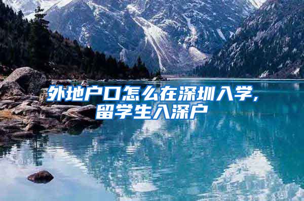 外地户口怎么在深圳入学,留学生入深户