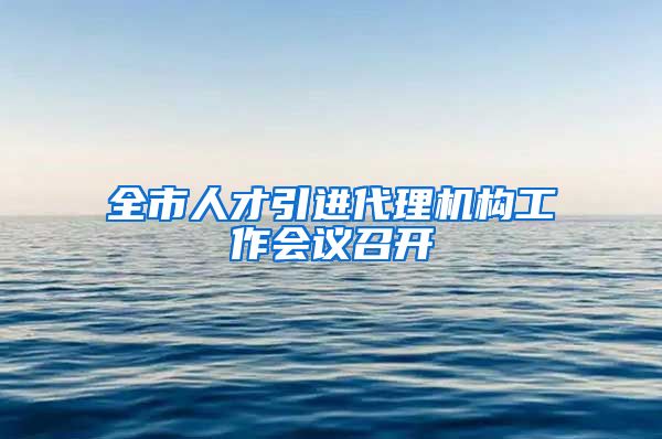 全市人才引进代理机构工作会议召开