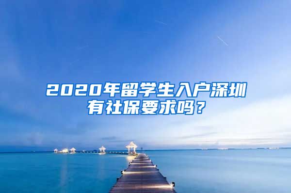 2020年留学生入户深圳有社保要求吗？