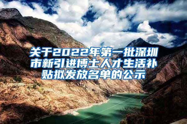 关于2022年第一批深圳市新引进博士人才生活补贴拟发放名单的公示