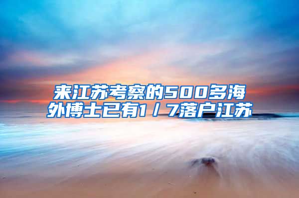 来江苏考察的500多海外博士已有1／7落户江苏