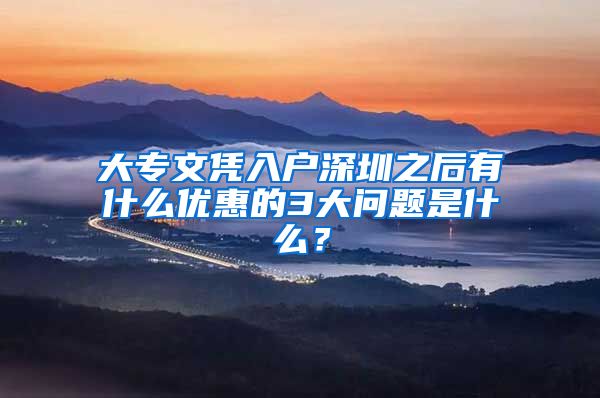 大专文凭入户深圳之后有什么优惠的3大问题是什么？