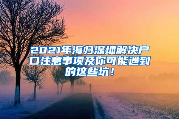 2021年海归深圳解决户口注意事项及你可能遇到的这些坑！