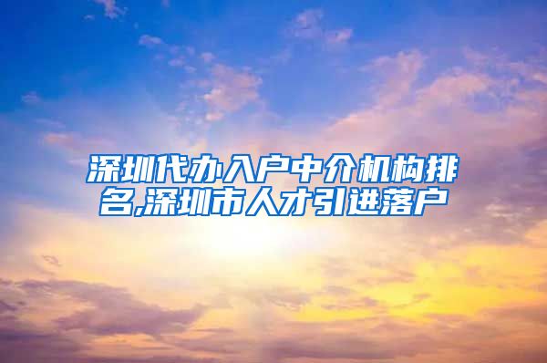 深圳代办入户中介机构排名,深圳市人才引进落户
