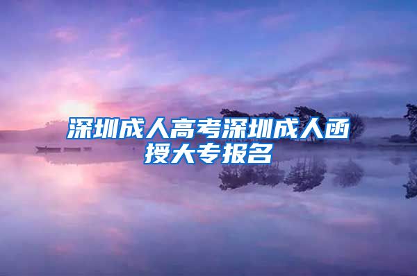 深圳成人高考深圳成人函授大专报名
