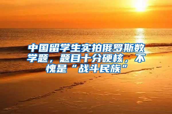 中国留学生实拍俄罗斯数学题，题目十分硬核，不愧是“战斗民族”