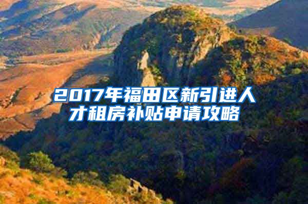2017年福田区新引进人才租房补贴申请攻略
