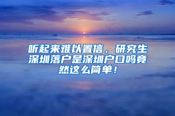 听起来难以置信，研究生深圳落户是深圳户口吗竟然这么简单！