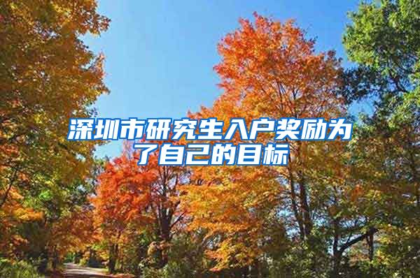 深圳市研究生入户奖励为了自己的目标