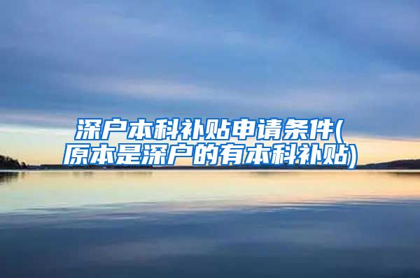 深户本科补贴申请条件(原本是深户的有本科补贴)