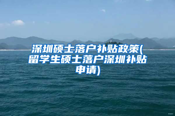 深圳硕士落户补贴政策(留学生硕士落户深圳补贴申请)