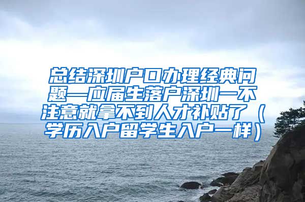 总结深圳户口办理经典问题—应届生落户深圳一不注意就拿不到人才补贴了（学历入户留学生入户一样）