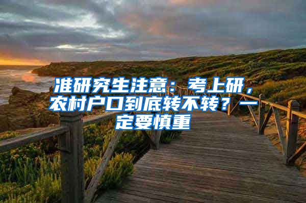 准研究生注意：考上研，农村户口到底转不转？一定要慎重