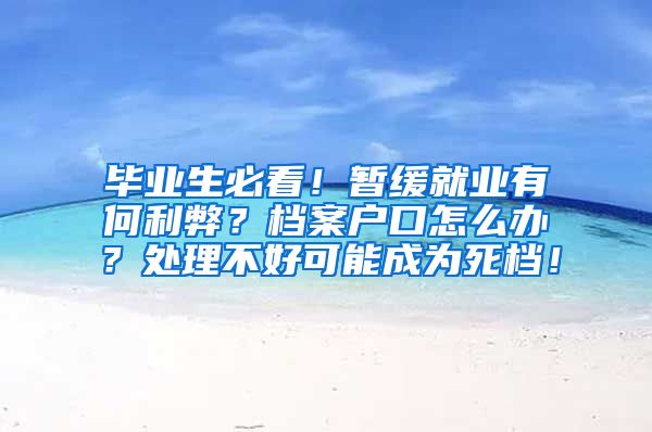 毕业生必看！暂缓就业有何利弊？档案户口怎么办？处理不好可能成为死档！