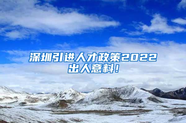深圳引进人才政策2022出人意料！