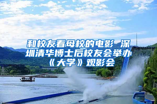 和校友看母校的电影 深圳清华博士后校友会举办《大学》观影会