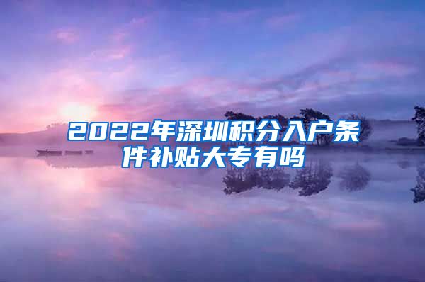 2022年深圳积分入户条件补贴大专有吗