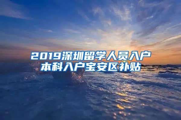 2019深圳留学人员入户本科入户宝安区补贴