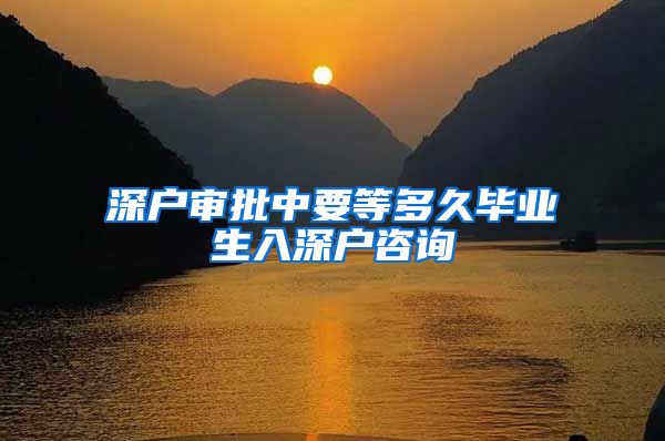 深户审批中要等多久毕业生入深户咨询