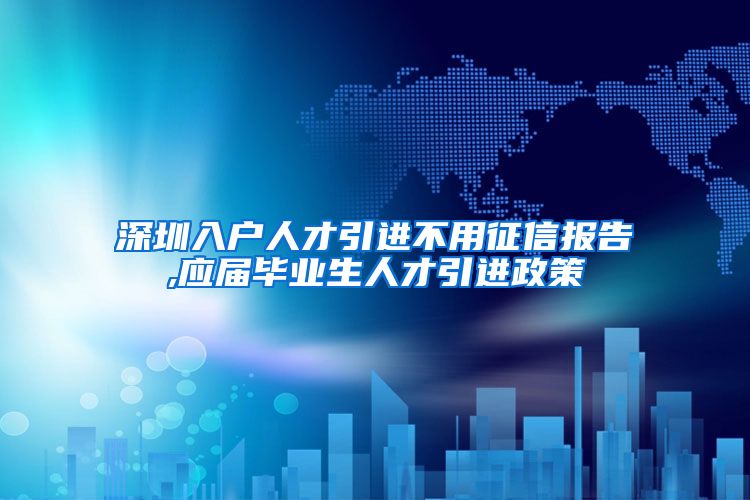 深圳入户人才引进不用征信报告,应届毕业生人才引进政策
