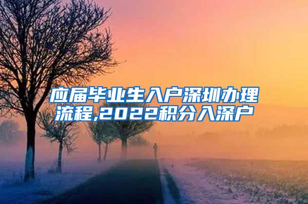 应届毕业生入户深圳办理流程,2022积分入深户