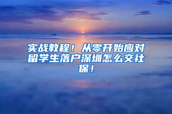 实战教程！从零开始应对留学生落户深圳怎么交社保！