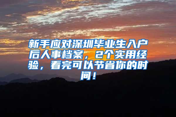 新手应对深圳毕业生入户后人事档案，2个实用经验，看完可以节省你的时间！