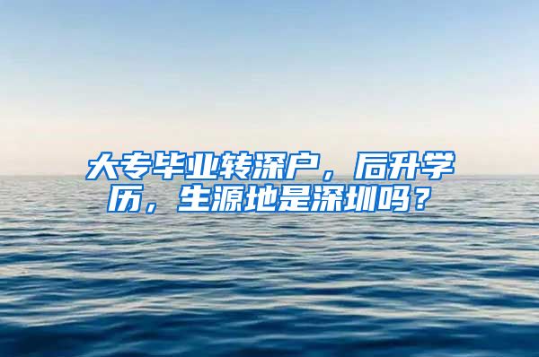 大专毕业转深户，后升学历，生源地是深圳吗？