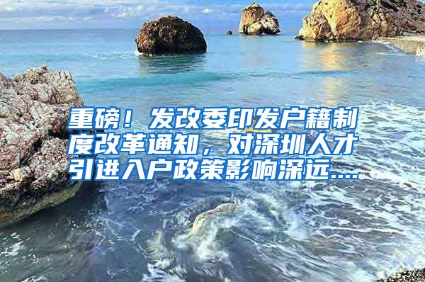 重磅！发改委印发户籍制度改革通知，对深圳人才引进入户政策影响深远....