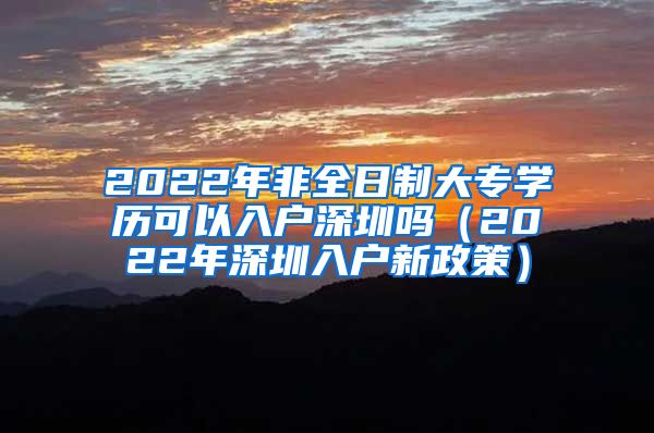 2022年非全日制大专学历可以入户深圳吗（2022年深圳入户新政策）