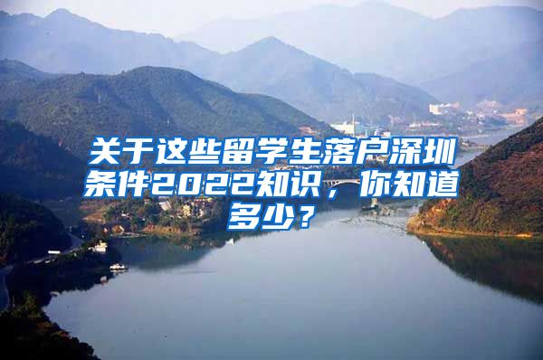 关于这些留学生落户深圳条件2022知识，你知道多少？