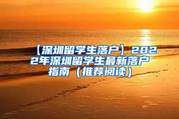 【深圳留学生落户】2022年深圳留学生最新落户指南（推荐阅读）