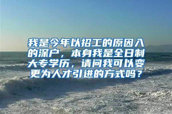我是今年以招工的原因入的深户，本身我是全日制大专学历，请问我可以变更为人才引进的方式吗？