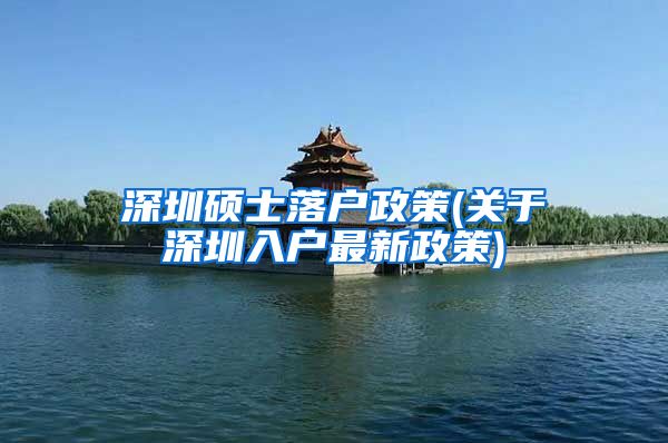 深圳硕士落户政策(关于深圳入户最新政策)