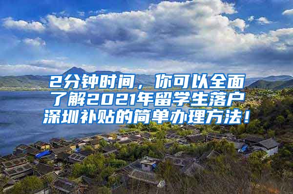 2分钟时间，你可以全面了解2021年留学生落户深圳补贴的简单办理方法！