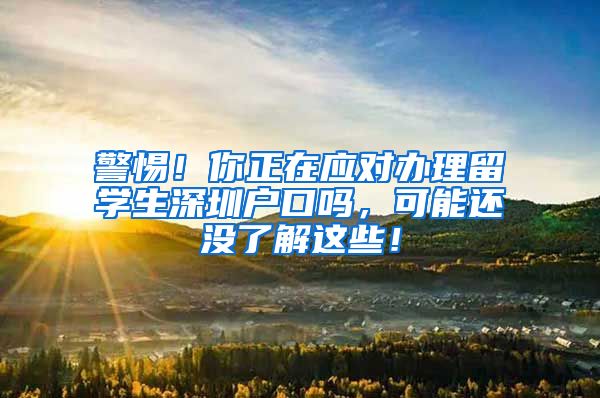 警惕！你正在应对办理留学生深圳户口吗，可能还没了解这些！