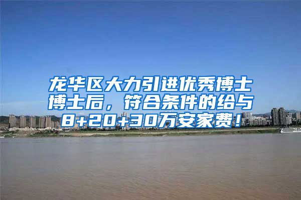 龙华区大力引进优秀博士博士后，符合条件的给与8+20+30万安家费！