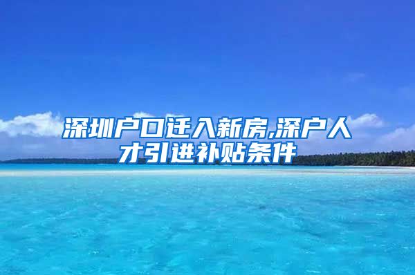 深圳户口迁入新房,深户人才引进补贴条件