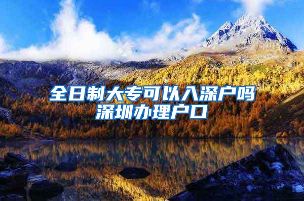 全日制大专可以入深户吗深圳办理户口