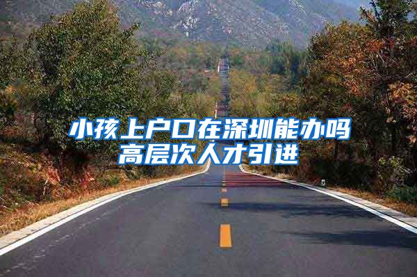 小孩上户口在深圳能办吗高层次人才引进