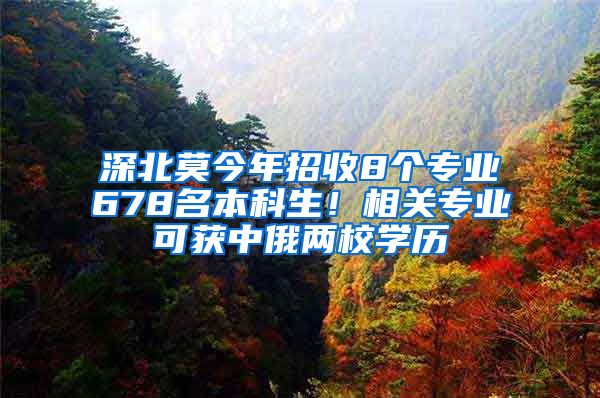 深北莫今年招收8个专业678名本科生！相关专业可获中俄两校学历