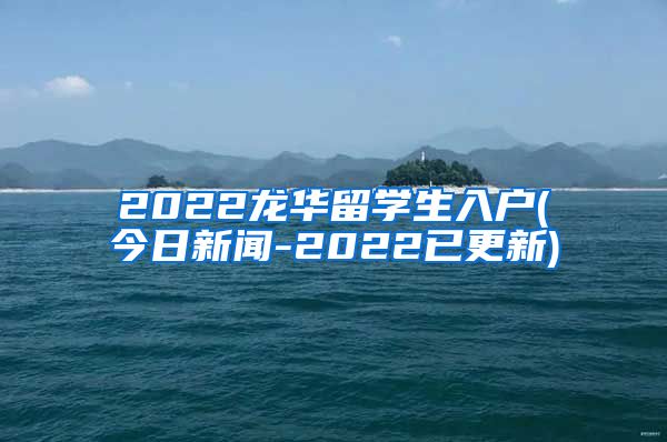 2022龙华留学生入户(今日新闻-2022已更新)