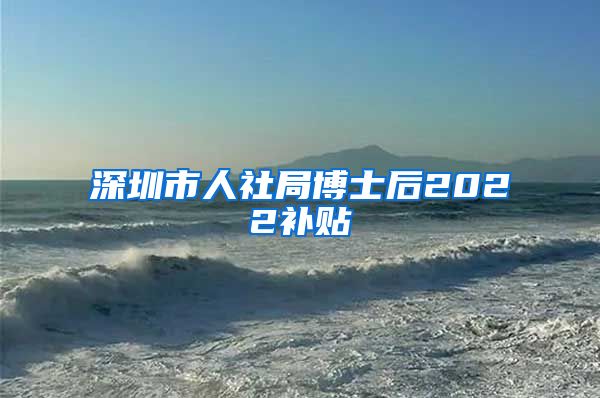 深圳市人社局博士后2022补贴